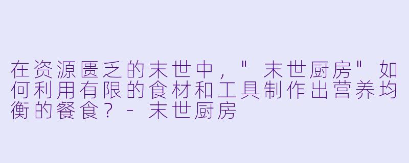 在资源匮乏的末世中,"末世厨房"如何利用有限的食材和工具制作出营养均衡的餐食?