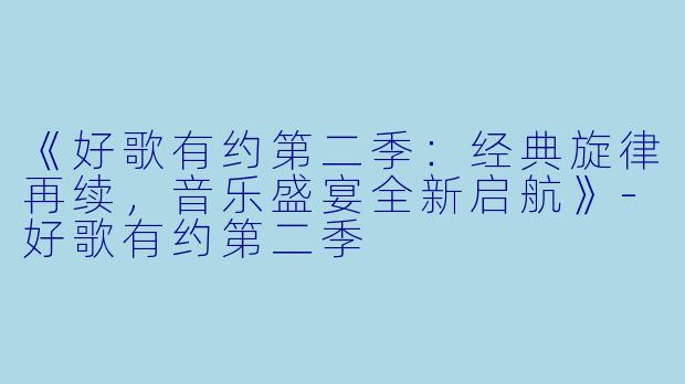 《好歌有约第二季:经典旋律再续,音乐盛宴全新启航》-好歌有约第二季