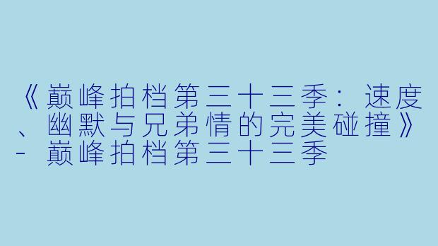 《巅峰拍档第三十三季:速度、幽默与兄弟情的完美碰撞》-巅峰拍档第三十三季