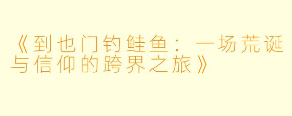 《到也门钓鲑鱼:一场荒诞与信仰的跨界之旅》