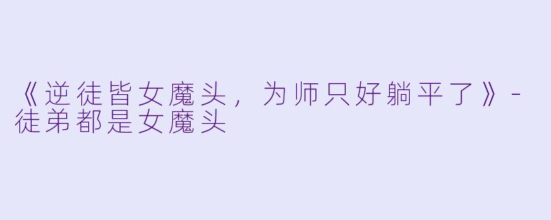 《逆徒皆女魔头，为师只好躺平了》