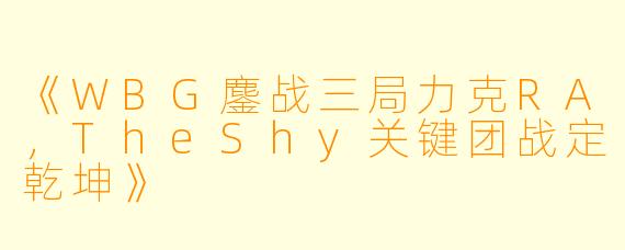 《WBG鏖战三局力克RA,TheShy关键团战定乾坤》