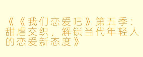 《《我们恋爱吧》第五季：甜虐交织，解锁当代年轻人的恋爱新态度》