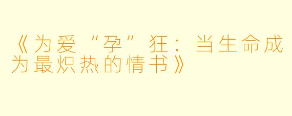 《为爱“孕”狂：当生命成为最炽热的情书》