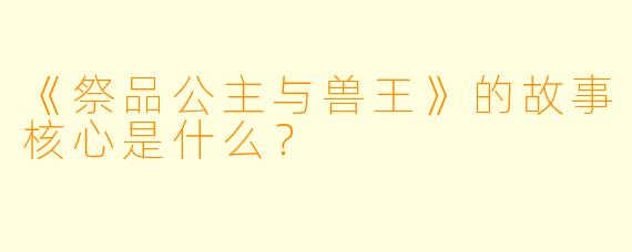 《祭品公主与兽王》的故事核心是什么?