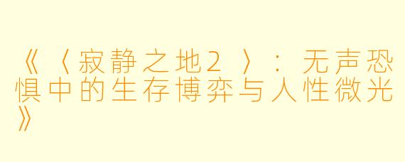 《〈寂静之地2〉：无声恐惧中的生存博弈与人性微光》