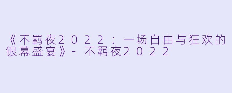 《不羁夜2022：一场自由与狂欢的银幕盛宴》