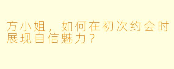 方小姐，如何在初次约会时展现自信魅力？