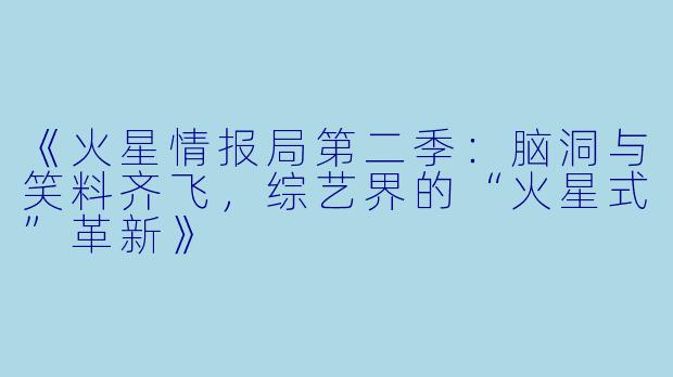 《火星情报局第二季:脑洞与笑料齐飞,综艺界的“火星式”革新》