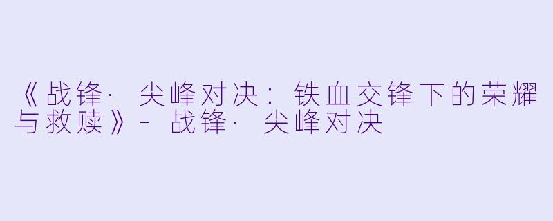 《战锋·尖峰对决:铁血交锋下的荣耀与救赎》