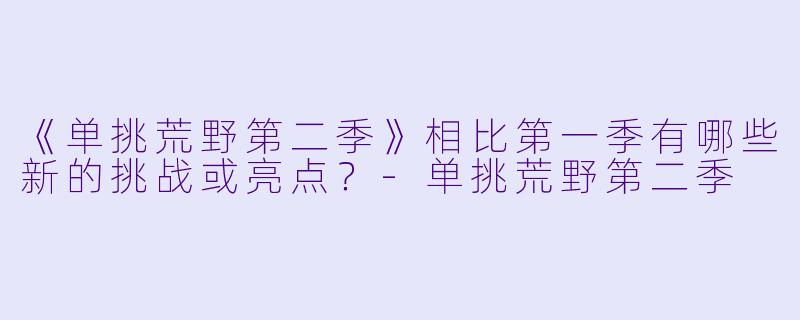 《单挑荒野第二季》相比第一季有哪些新的挑战或亮点？