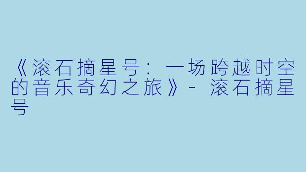 《滚石摘星号：一场跨越时空的音乐奇幻之旅》