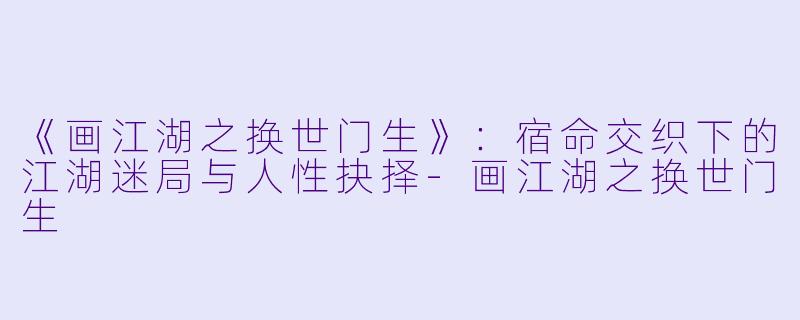 《画江湖之换世门生》:宿命交织下的江湖迷局与人性抉择-画江湖之换世门生