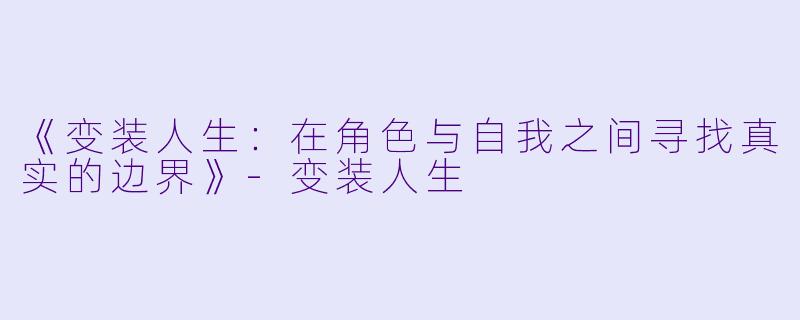 《变装人生：在角色与自我之间寻找真实的边界》-变装人生
