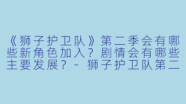 《狮子护卫队》第二季会有哪些新角色加入?剧情会有哪些主要发展?