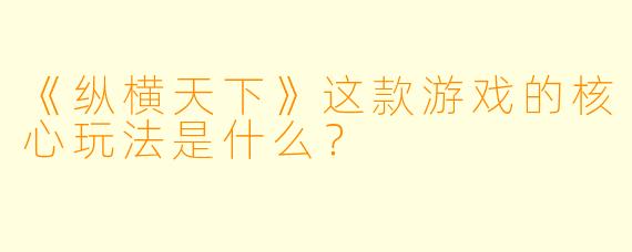 《纵横天下》这款游戏的核心玩法是什么？