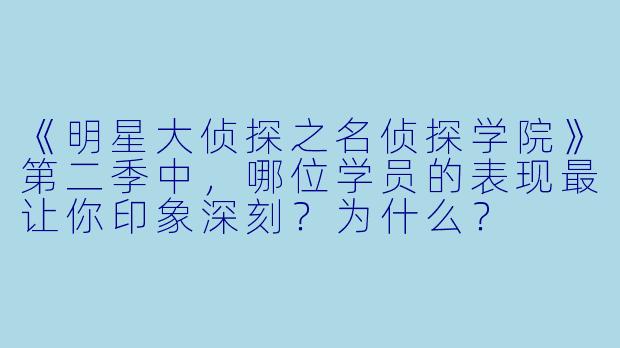 《明星大侦探之名侦探学院》第二季中,哪位学员的表现最让你印象深刻?为什么?