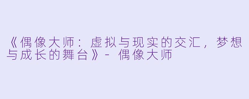 《偶像大师：虚拟与现实的交汇，梦想与成长的舞台》-偶像大师