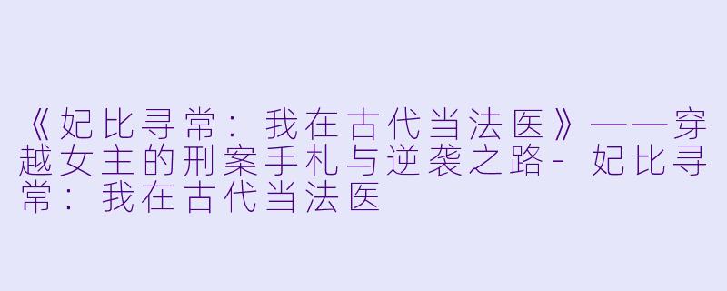 《妃比寻常：我在古代当法医》——穿越女主的刑案手札与逆袭之路-妃比寻常：我在古代当法医