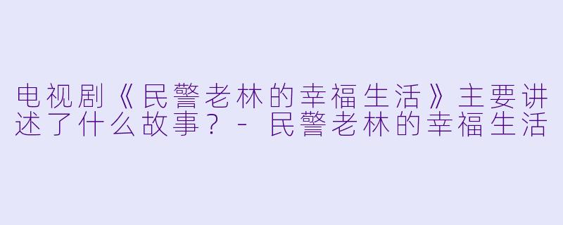 电视剧《民警老林的幸福生活》主要讲述了什么故事?-民警老林的幸福生活