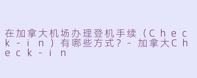 在加拿大机场办理登机手续（Check-in）有哪些方式？