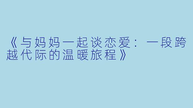 《与妈妈一起谈恋爱:一段跨越代际的温暖旅程》