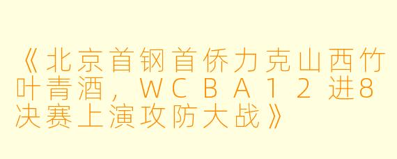 《北京首钢首侨力克山西竹叶青酒,WCBA12进8决赛上演攻防大战》