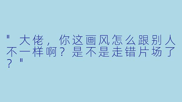 "大佬，你这画风怎么跟别人不一样啊？是不是走错片场了？"