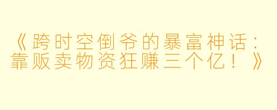 《跨时空倒爷的暴富神话:靠贩卖物资狂赚三个亿!》