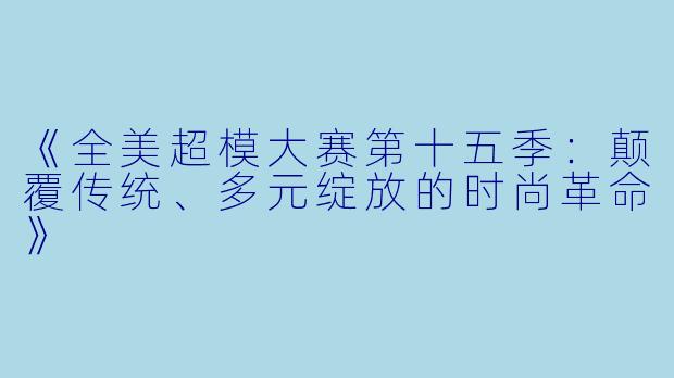 《全美超模大赛第十五季:颠覆传统、多元绽放的时尚革命》