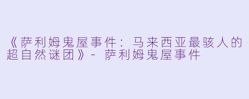 《萨利姆鬼屋事件：马来西亚最骇人的超自然谜团》-萨利姆鬼屋事件