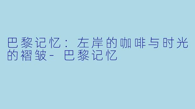 巴黎记忆:左岸的咖啡与时光的褶皱