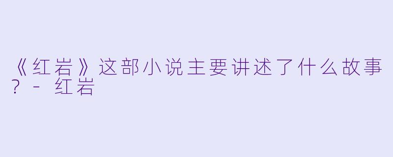 《红岩》这部小说主要讲述了什么故事?