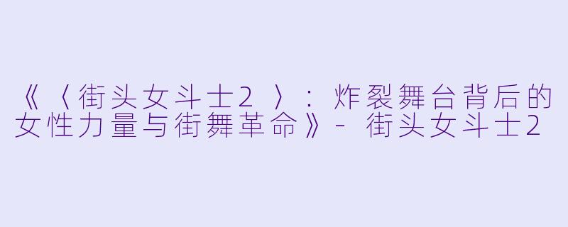 《〈街头女斗士2〉:炸裂舞台背后的女性力量与街舞革命》