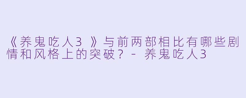 《养鬼吃人3》与前两部相比有哪些剧情和风格上的突破?-养鬼吃人3