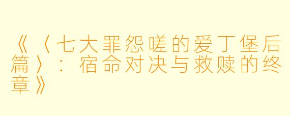 《〈七大罪怨嗟的爱丁堡后篇〉:宿命对决与救赎的终章》