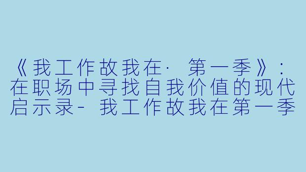 《我工作故我在·第一季》：在职场中寻找自我价值的现代启示录-我工作故我在第一季