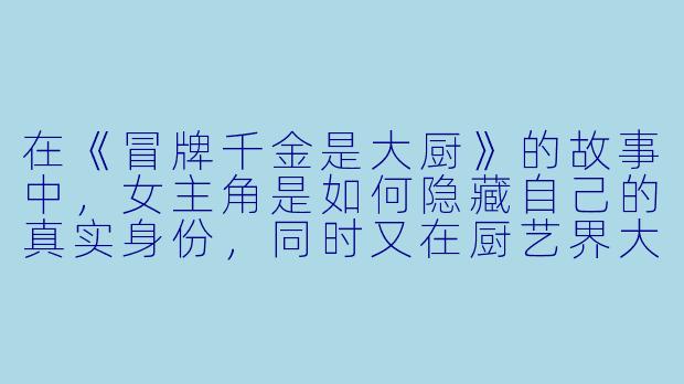 在《冒牌千金是大厨》的故事中，女主角是如何隐藏自己的真实身份，同时又在厨艺界大放异彩的？