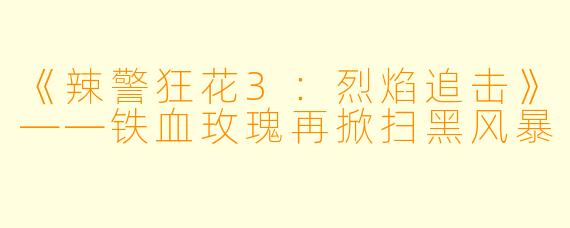 《辣警狂花3：烈焰追击》——铁血玫瑰再掀扫黑风暴
