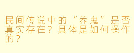 民间传说中的“养鬼”是否真实存在?具体是如何操作的?