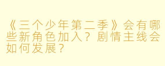 《三个少年第二季》会有哪些新角色加入?剧情主线会如何发展?
