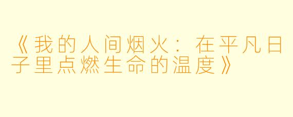 《我的人间烟火：在平凡日子里点燃生命的温度》
