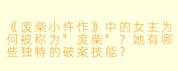 《废柴小仵作》中的女主为何被称为"废柴"?她有哪些独特的破案技能?