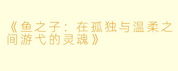 《鱼之子：在孤独与温柔之间游弋的灵魂》