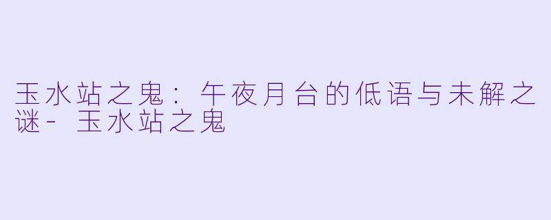 玉水站之鬼:午夜月台的低语与未解之谜-玉水站之鬼