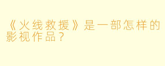 《火线救援》是一部怎样的影视作品?