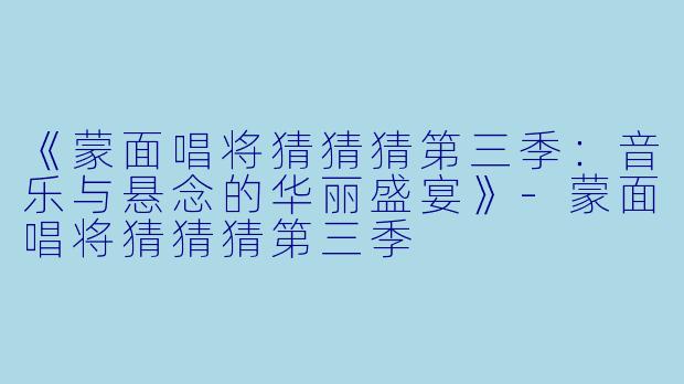 《蒙面唱将猜猜猜第三季:音乐与悬念的华丽盛宴》-蒙面唱将猜猜猜第三季