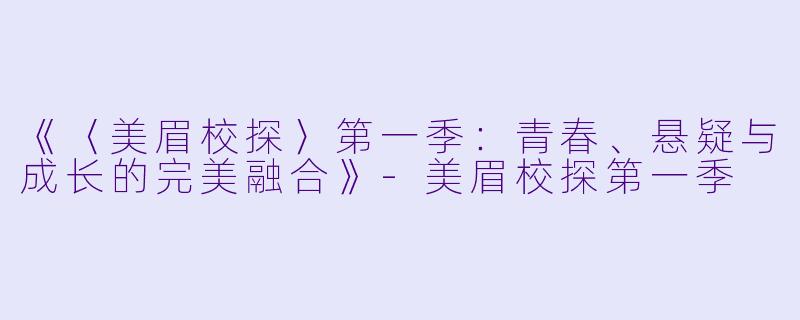 《〈美眉校探〉第一季：青春、悬疑与成长的完美融合》-美眉校探第一季