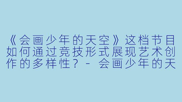 《会画少年的天空》这档节目如何通过竞技形式展现艺术创作的多样性?