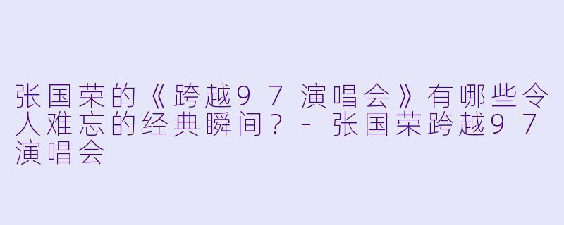 张国荣的《跨越97演唱会》有哪些令人难忘的经典瞬间?